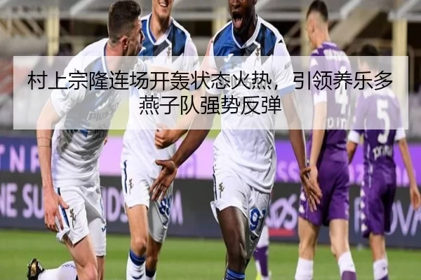 村上宗隆连场开轰状态火热，引领养乐多燕子队强势反弹
