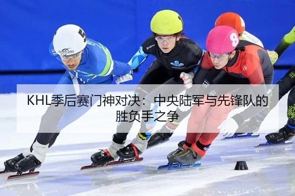 KHL季后赛门神对决：中央陆军与先锋队的胜负手之争
