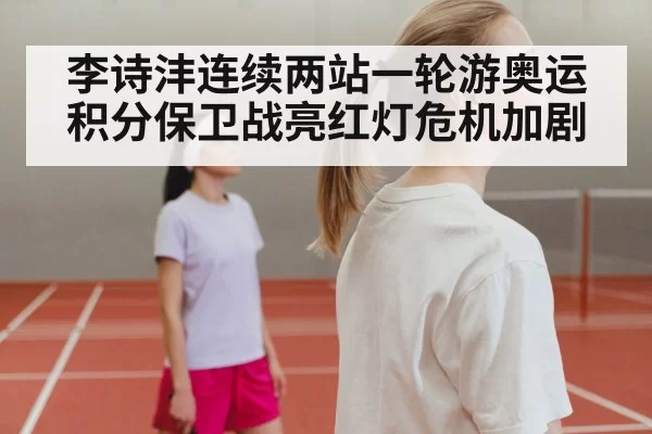 李诗沣连续两站一轮游奥运积分保卫战亮红灯危机加剧