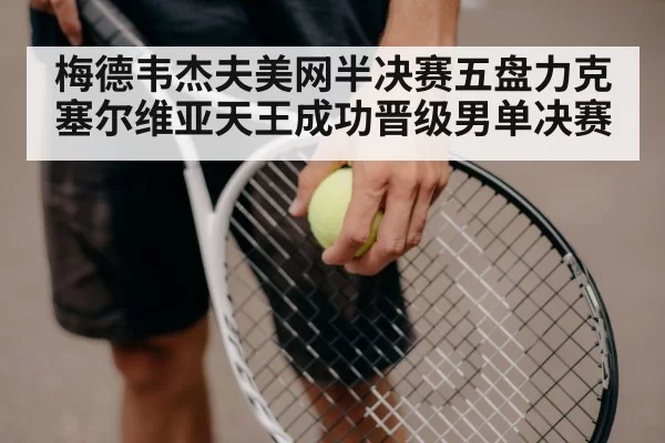 梅德韦杰夫美网半决赛五盘力克塞尔维亚天王成功晋级男单决赛