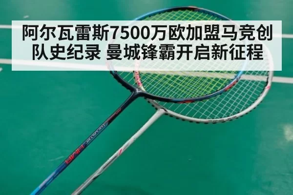 阿尔瓦雷斯7500万欧加盟马竞创队史纪录 曼城锋霸开启新征程