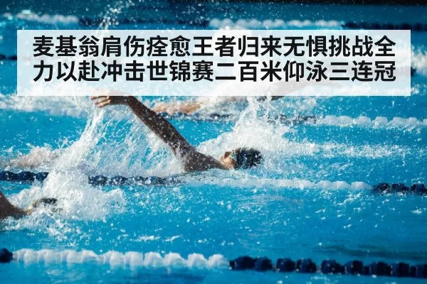 麦基翁肩伤痊愈王者归来无惧挑战全力以赴冲击世锦赛二百米仰泳三连冠