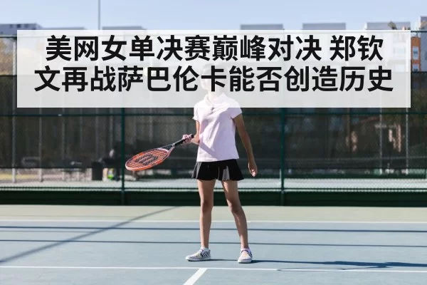 美网女单决赛巅峰对决 郑钦文再战萨巴伦卡能否创造历史