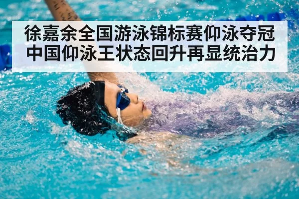 徐嘉余全国游泳锦标赛仰泳夺冠 中国仰泳王状态回升再显统治力