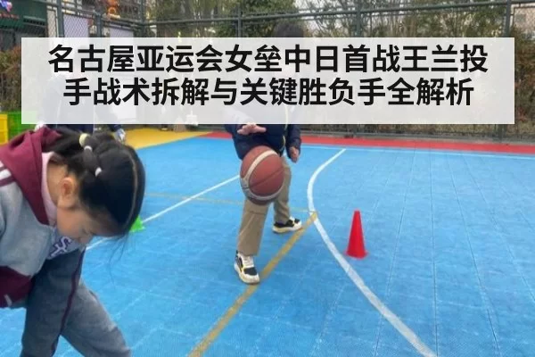 名古屋亚运会女垒中日首战王兰投手战术拆解与关键胜负手全解析